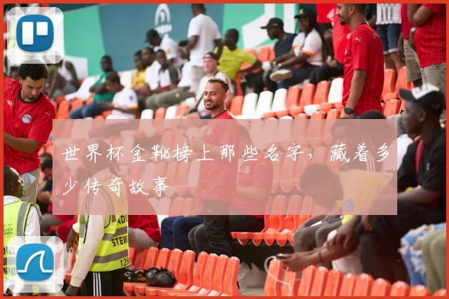 世界杯金靴榜上那些名字，藏着多少传奇故事