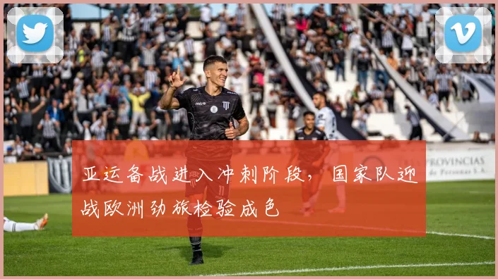 亚运备战进入冲刺阶段，国家队迎战欧洲劲旅检验成色