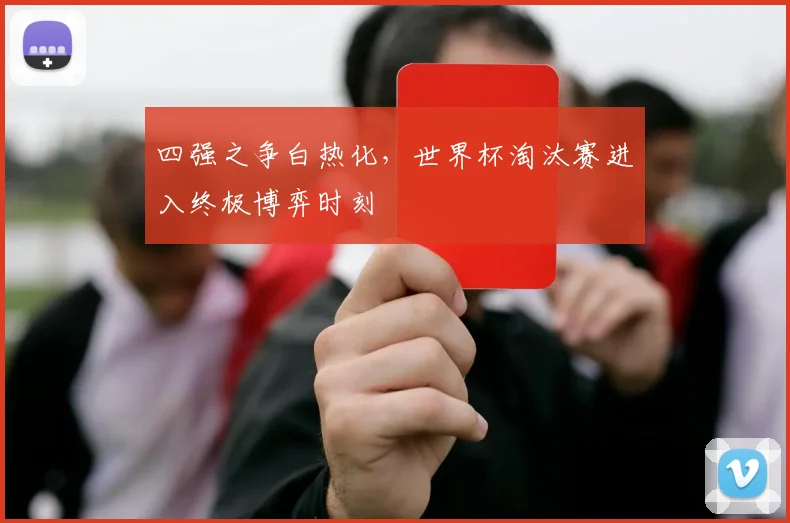 四强之争白热化，世界杯淘汰赛进入终极博弈时刻
