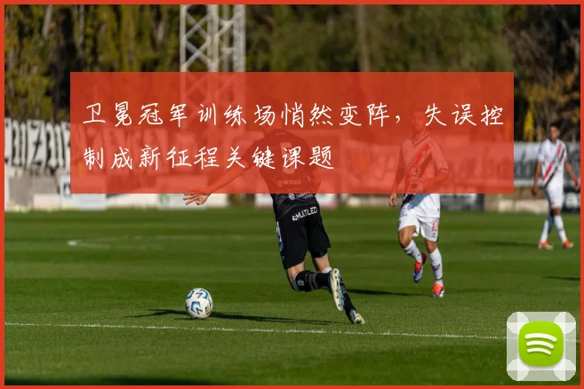 卫冕冠军训练场悄然变阵，失误控制成新征程关键课题
