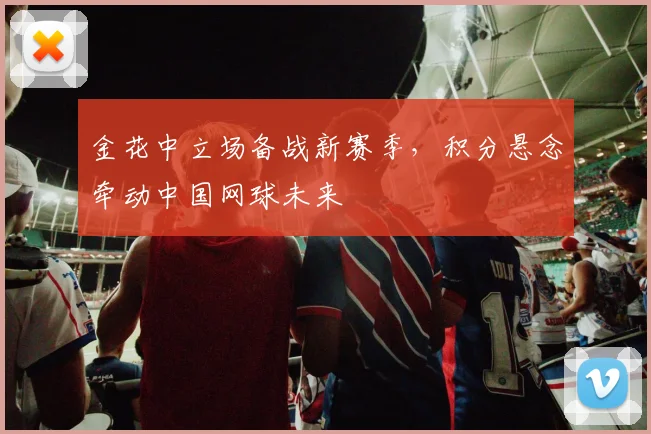 金花中立场备战新赛季，积分悬念牵动中国网球未来