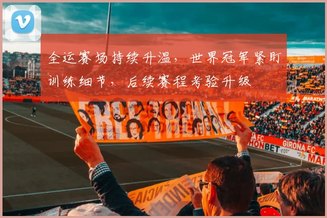 全运赛场持续升温，世界冠军紧盯训练细节，后续赛程考验升级