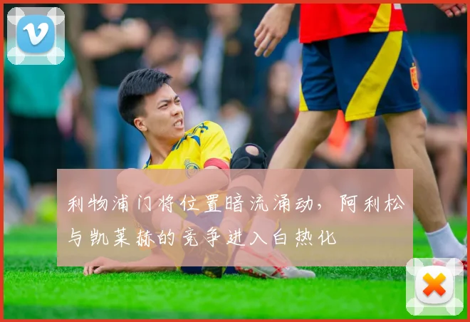 利物浦门将位置暗流涌动，阿利松与凯莱赫的竞争进入白热化