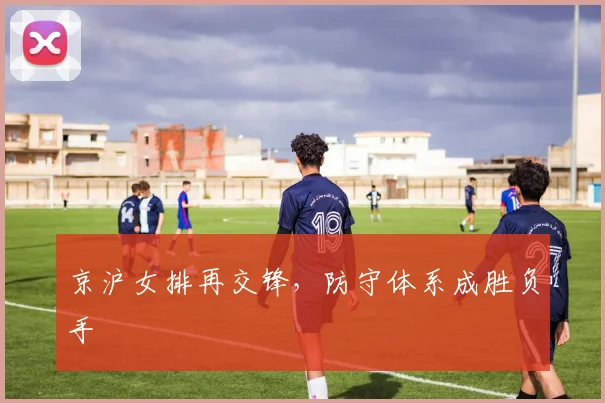 京沪女排再交锋，防守体系成胜负手