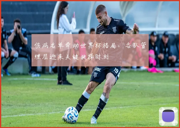 伤病名单牵动世界杯格局，各队管理层迎来关键抉择时刻