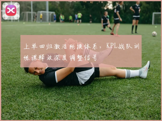 上单回归激活轮换体系，KPL战队训练课释放深度调整信号