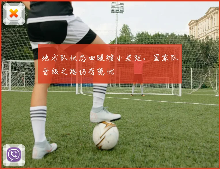 地方队状态回暖缩小差距，国家队晋级之路仍存隐忧