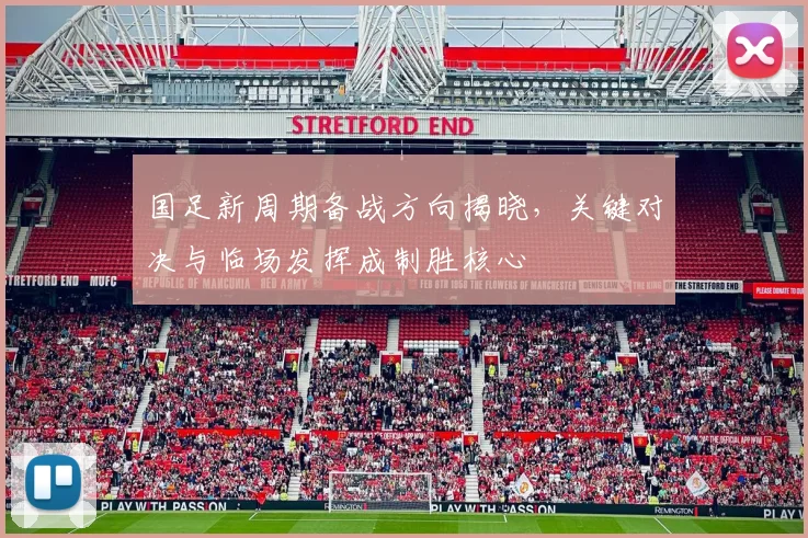 国足新周期备战方向揭晓，关键对决与临场发挥成制胜核心