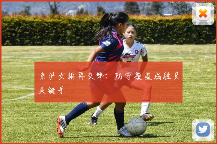 京沪女排再交锋：防守覆盖成胜负关键手