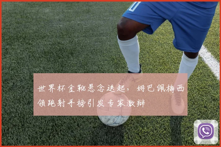 世界杯金靴悬念迭起，姆巴佩梅西领跑射手榜引发专家激辩