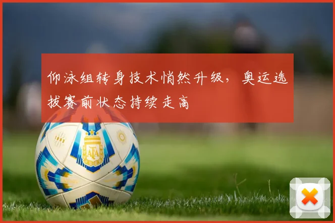 仰泳组转身技术悄然升级，奥运选拔赛前状态持续走高