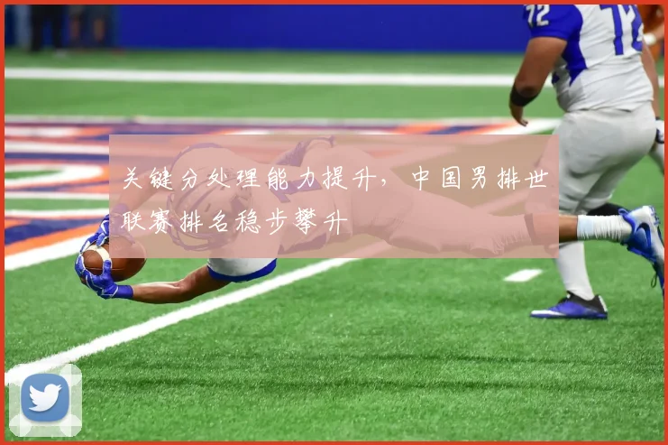 关键分处理能力提升，中国男排世联赛排名稳步攀升