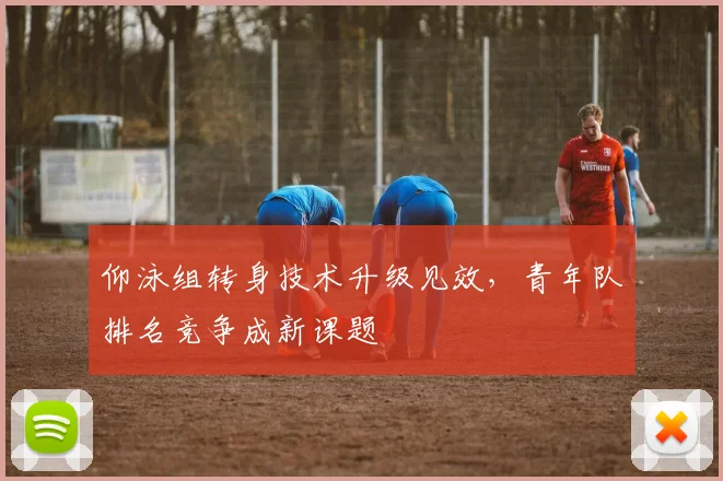 仰泳组转身技术升级见效，青年队排名竞争成新课题