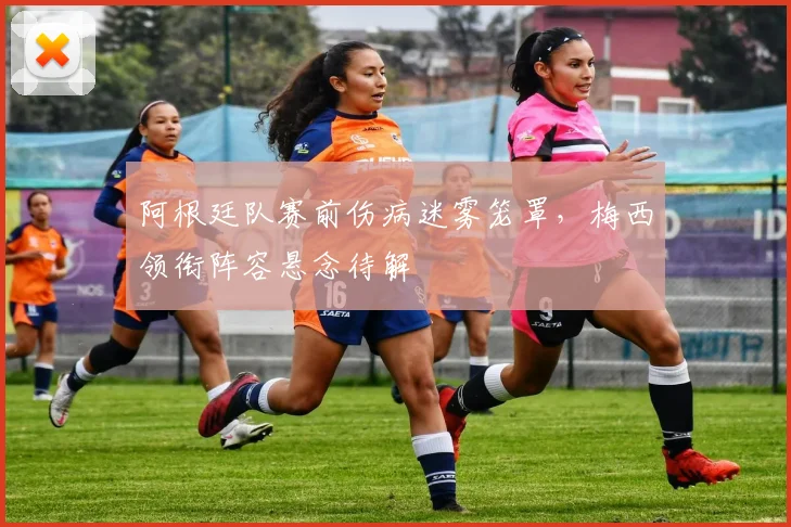 阿根廷队赛前伤病迷雾笼罩，梅西领衔阵容悬念待解