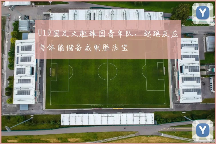 U19国足大胜韩国青年队，起跑反应与体能储备成制胜法宝