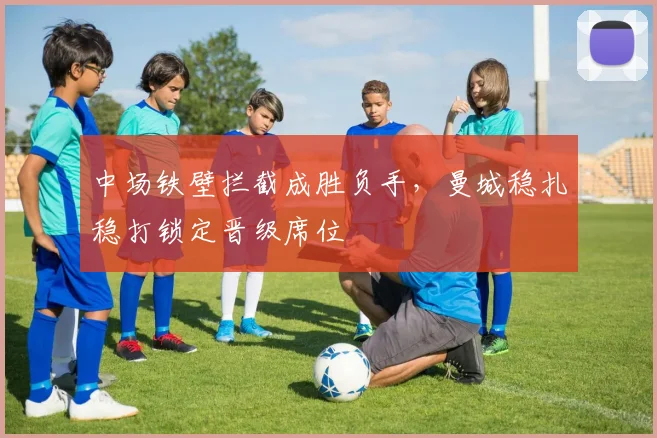 中场铁壁拦截成胜负手，曼城稳扎稳打锁定晋级席位