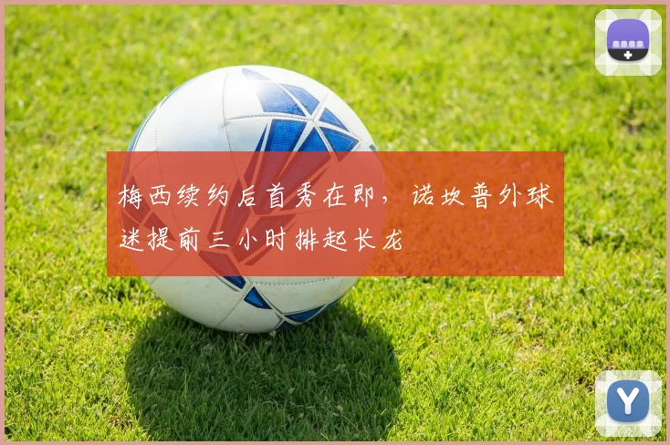 梅西续约后首秀在即，诺坎普外球迷提前三小时排起长龙