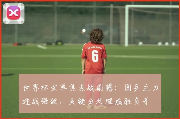 世界杯女单焦点战前瞻：国乒主力迎战强敌，关键分处理成胜负手