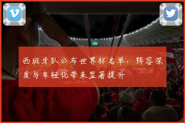西班牙队公布世界杯名单，阵容深度与年轻化带来显著提升