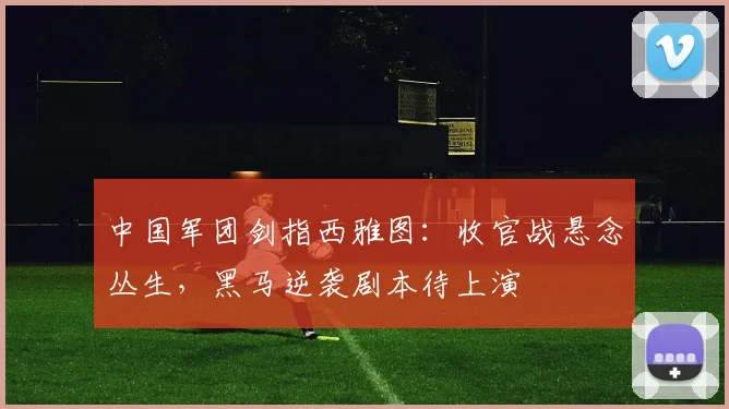 中国军团剑指西雅图：收官战悬念丛生，黑马逆袭剧本待上演