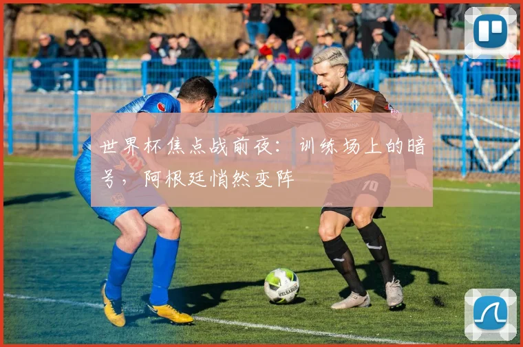 世界杯焦点战前夜：训练场上的暗号，阿根廷悄然变阵