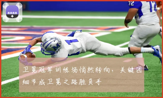 卫冕冠军训练场悄然转向，关键团细节成卫冕之路胜负手