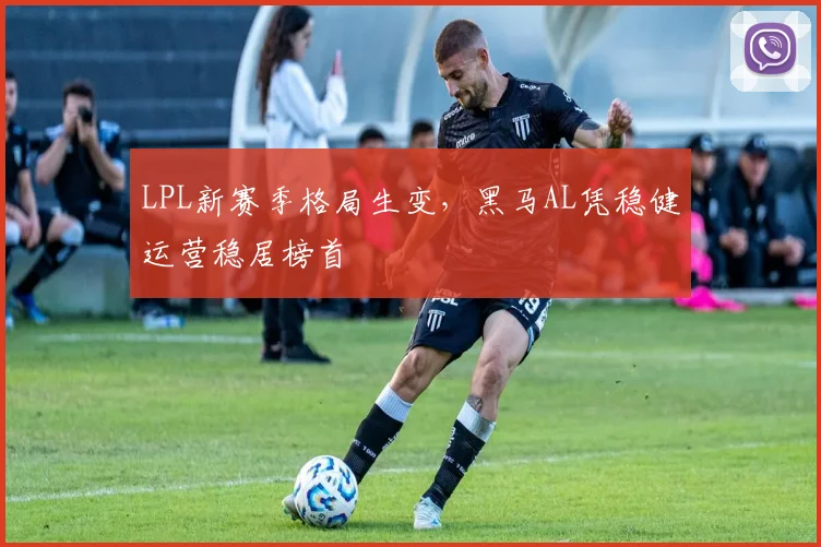 LPL新赛季格局生变，黑马AL凭稳健运营稳居榜首