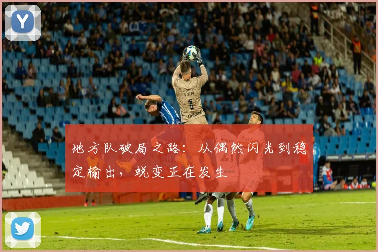 地方队破局之路：从偶然闪光到稳定输出，蜕变正在发生