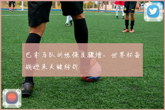 巴拿马队训练强度骤增，世界杯备战迎来关键转折