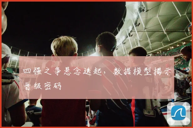 四强之争悬念迭起，数据模型揭示晋级密码