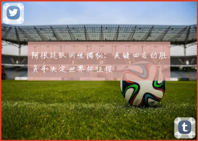 阿根廷队训练揭秘：关键回合的胜负手决定世界杯征程