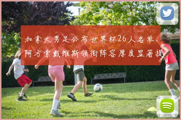 加拿大男足公布世界杯26人名单，阿方索戴维斯领衔阵容厚度显著提升