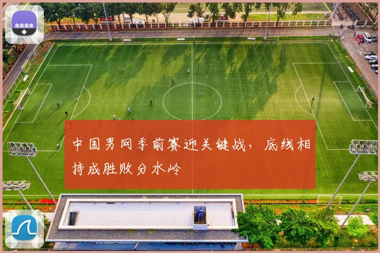 中国男网季前赛迎关键战，底线相持成胜败分水岭