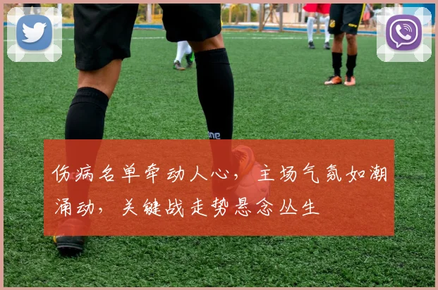 伤病名单牵动人心，主场气氛如潮涌动，关键战走势悬念丛生