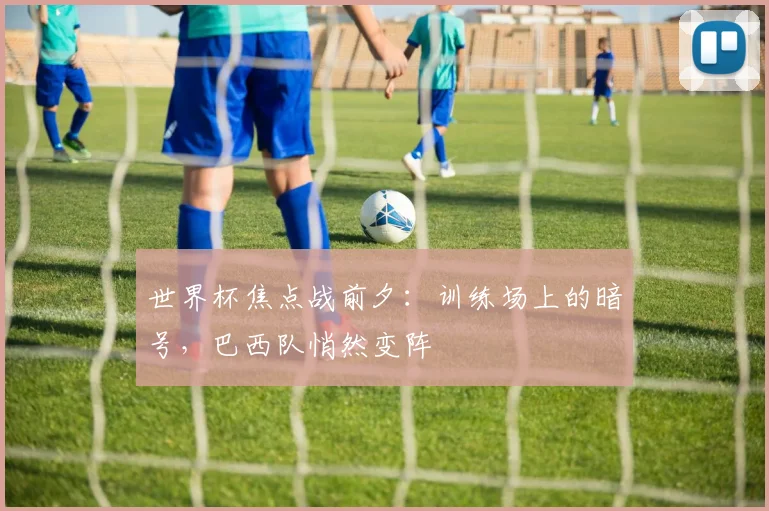 世界杯焦点战前夕：训练场上的暗号，巴西队悄然变阵
