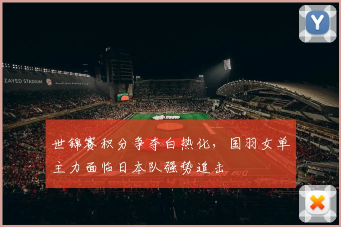 世锦赛积分争夺白热化，国羽女单主力面临日本队强势追击