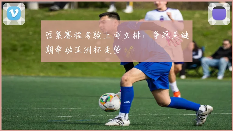 密集赛程考验上海女排，争冠关键期牵动亚洲杯走势