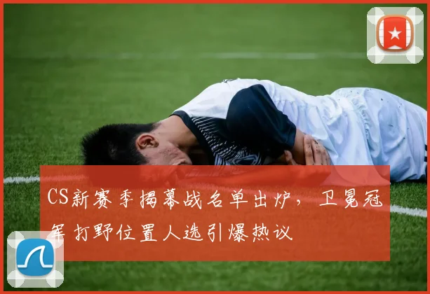 CS新赛季揭幕战名单出炉，卫冕冠军打野位置人选引爆热议