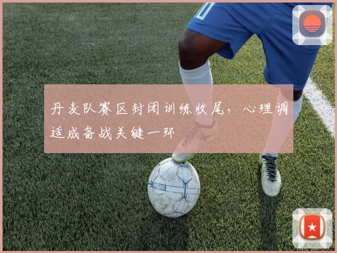 丹麦队赛区封闭训练收尾，心理调适成备战关键一环