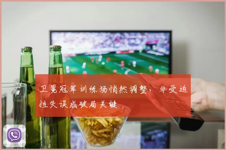 卫冕冠军训练场悄然调整，非受迫性失误成破局关键