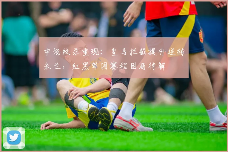 中场绞杀重现：皇马拦截提升逆转米兰，红黑军团赛程困局待解