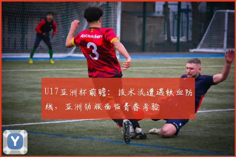 U17亚洲杯前瞻：技术流遭遇铁血防线，亚洲劲旅面临青春考验
