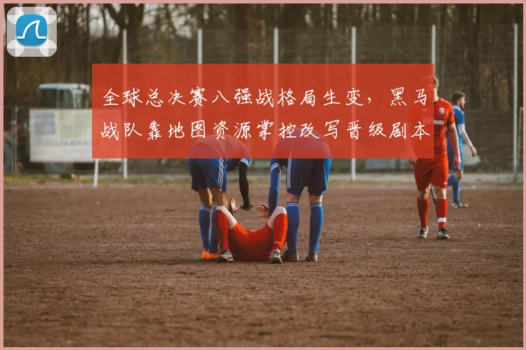 全球总决赛八强战格局生变，黑马战队靠地图资源掌控改写晋级剧本